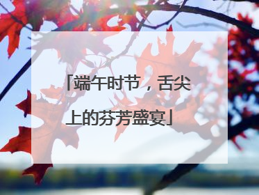 端午时节，舌尖上的芬芳盛宴
