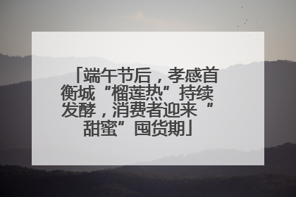 端午节后，孝感首衡城“榴莲热”持续发酵，消费者迎来“甜蜜”囤货期