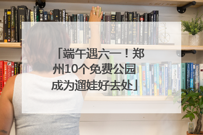 端午遇六一！郑州10个免费公园成为遛娃好去处
