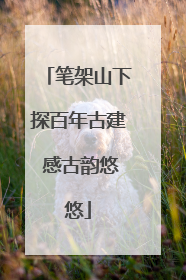 笔架山下探百年古建 感古韵悠悠