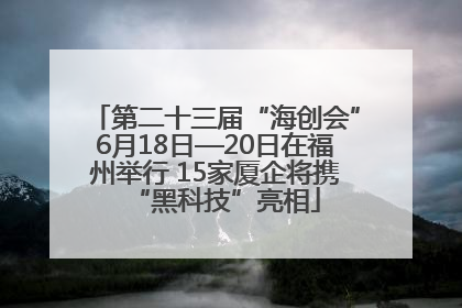 第二十三届“海创会”6月18日—20日在福州举行 15家厦企将携“黑科技”亮相