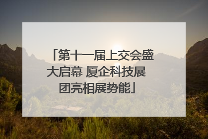 第十一届上交会盛大启幕 厦企科技展团亮相展势能