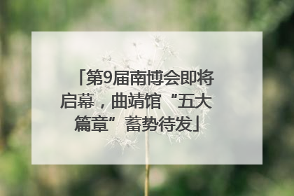 第9届南博会即将启幕，曲靖馆“五大篇章”蓄势待发