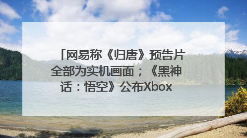 网易称《归唐》预告片全部为实机画面；《黑神话：悟空》公布Xbox版预购视频｜游戏早参