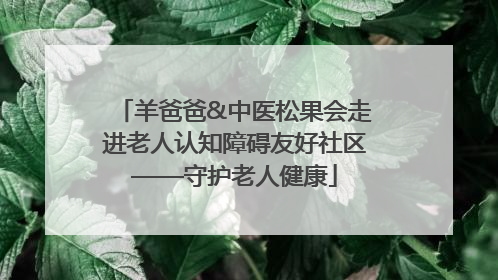 羊爸爸&中医松果会走进老人认知障碍友好社区——守护老人健康