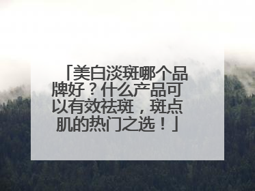 美白淡斑哪个品牌好？什么产品可以有效祛斑，斑点肌的热门之选！