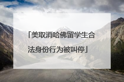 美取消哈佛留学生合法身份行为被叫停