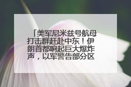 美军尼米兹号航母打击群赶赴中东！伊朗首都响起巨大爆炸声，以军警告部分区域民众紧急撤离