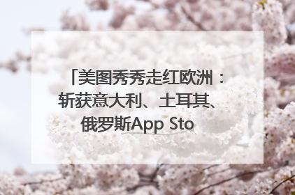 美图秀秀走红欧洲：斩获意大利、土耳其、俄罗斯App Store分类榜第一