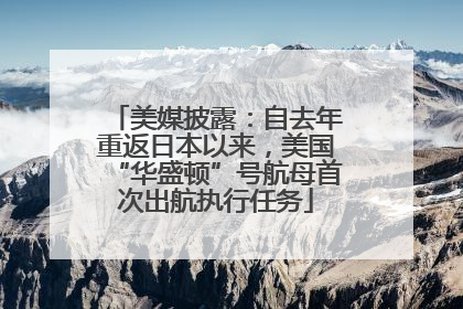 美媒披露：自去年重返日本以来，美国“华盛顿”号航母首次出航执行任务