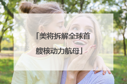 美将拆解全球首艘核动力航母