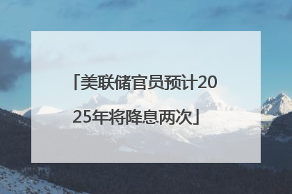 美联储官员预计2025年将降息两次