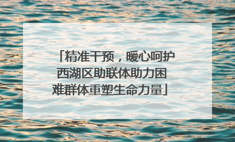 精准干预，暖心呵护 西湖区助联体助力困难群体重塑生命力量