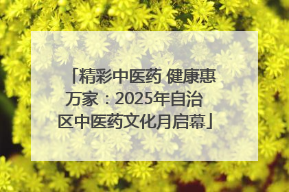 精彩中医药 健康惠万家：2025年自治区中医药文化月启幕