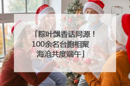 粽叶飘香话同源！100余名台胞相聚海沧共度端午