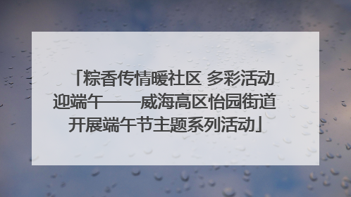 粽香传情暖社区 多彩活动迎端午——威海高区怡园街道开展端午节主题系列活动