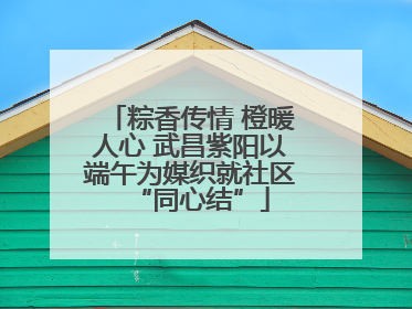 粽香传情 橙暖人心 武昌紫阳以端午为媒织就社区“同心结”