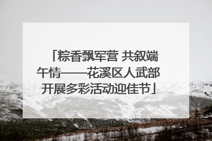 粽香飘军营 共叙端午情——花溪区人武部开展多彩活动迎佳节