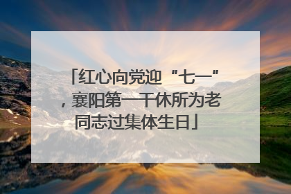红心向党迎“七一”，襄阳第一干休所为老同志过集体生日