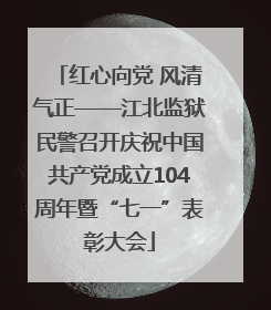 红心向党 风清气正——江北监狱民警召开庆祝中国共产党成立104周年暨“七一”表彰大会