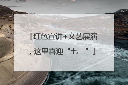 红色宣讲+文艺展演，这里喜迎“七一”