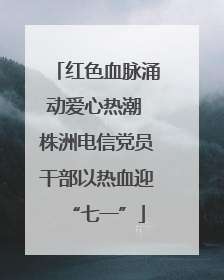 红色血脉涌动爱心热潮 株洲电信党员干部以热血迎“七一”