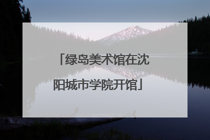 绿岛美术馆在沈阳城市学院开馆
