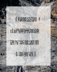 绿能澎湃！山西朔州加速进军新能源重卡新赛道
