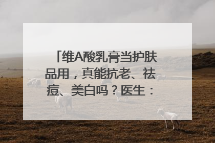 维A酸乳膏当护肤品用，真能抗老、祛痘、美白吗？医生：不建议长期使用