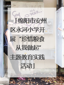 绵阳市安州区永河小学开展“珍惜粮食 从我做起”主题教育实践活动