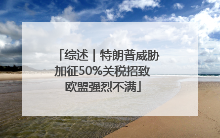 综述｜特朗普威胁加征50%关税招致欧盟强烈不满
