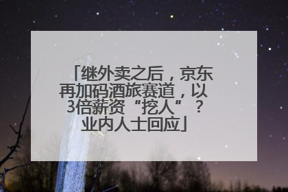 继外卖之后，京东再加码酒旅赛道，以3倍薪资“挖人”？业内人士回应