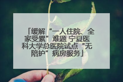 缓解“一人住院、全家受累”难题 宁夏医科大学总医院试点“无陪护”病房服务