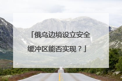 俄乌边境设立安全缓冲区能否实现？