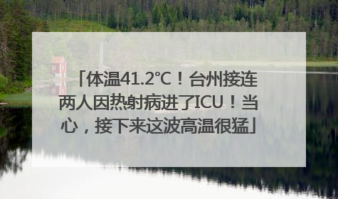 体温41.2℃！台州接连两人因热射病进了ICU！当心，接下来这波高温很猛