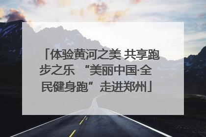 体验黄河之美 共享跑步之乐 “美丽中国·全民健身跑”走进郑州