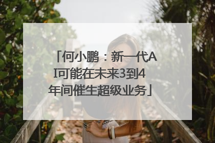 何小鹏：新一代AI可能在未来3到4年间催生超级业务