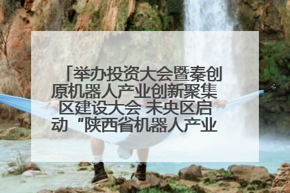 举办投资大会暨秦创原机器人产业创新聚集区建设大会 未央区启动“陕西省机器人产业聚集区”建设