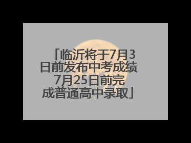 临沂将于7月3日前发布中考成绩 7月25日前完成普通高中录取