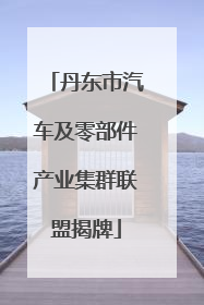 丹东市汽车及零部件产业集群联盟揭牌