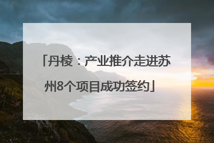 丹棱：产业推介走进苏州8个项目成功签约