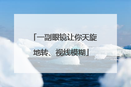 一副眼镜让你天旋地转、视线模糊