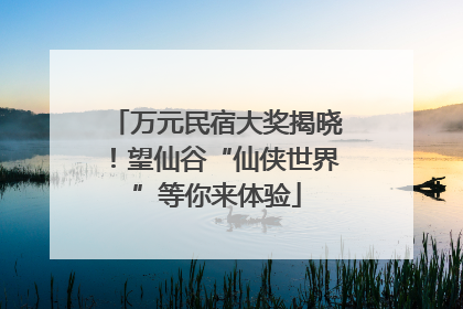 万元民宿大奖揭晓！望仙谷“仙侠世界”等你来体验