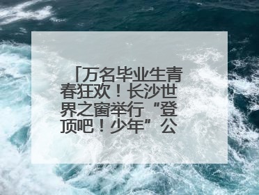 万名毕业生青春狂欢！长沙世界之窗举行“登顶吧！少年”公益毕业活动