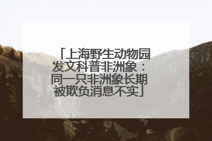 上海野生动物园发文科普非洲象：同一只非洲象长期被欺负消息不实