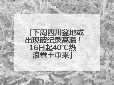 下周四川盆地或出现破纪录高温！16日起40℃热浪卷土重来