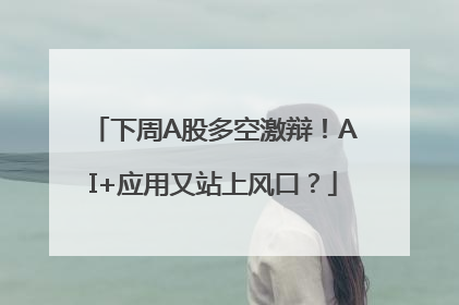 下周A股多空激辩！AI+应用又站上风口？