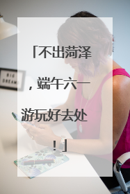 不出菏泽，端午六一游玩好去处！