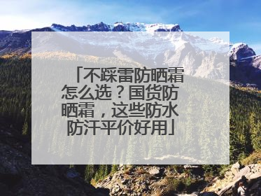 不踩雷防晒霜怎么选？国货防晒霜，这些防水防汗平价好用