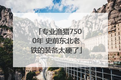 专业渔猎7500年 史前东北老铁的装备太硬了